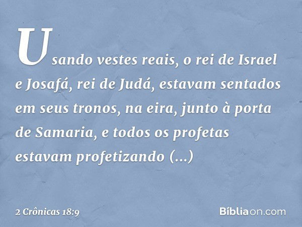 Usando vestes reais, o rei de Israel e Josafá, rei de Judá, estavam sentados em seus tronos, na eira, junto à porta de Samaria, e todos os profetas estavam prof