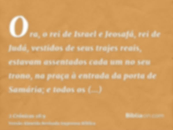 Ora, o rei de Israel e Jeosafá, rei de Judá, vestidos de seus trajes reais, estavam assentados cada um no seu trono, na praça à entrada da porta de Samária; e t