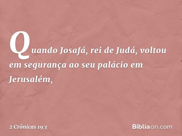 Quando Josafá, rei de Judá, voltou em segurança ao seu palácio em Jerusalém, -- 2 Crônicas 19:1