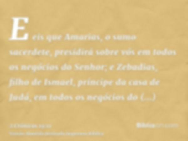 E eis que Amarias, o sumo sacerdete, presidirá sobre vós em todos os negócios do Senhor; e Zebadias, filho de Ismael, príncipe da casa de Judá, em todos os negó