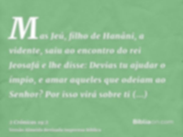 Mas Jeú, filho de Hanâni, a vidente, saiu ao encontro do rei Jeosafá e lhe disse: Devias tu ajudar o ímpio, e amar aqueles que odeiam ao Senhor? Por isso virá s