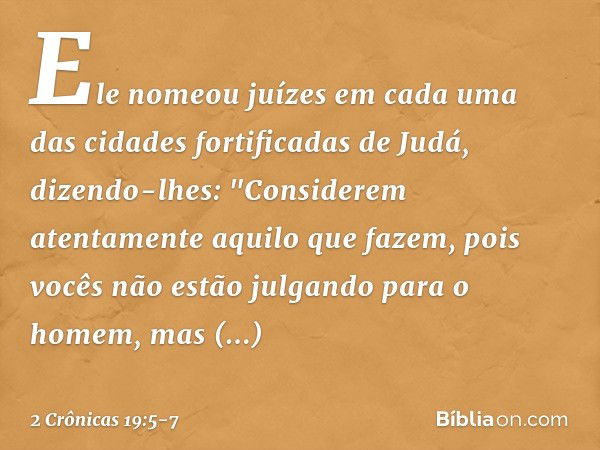 Ele nomeou juízes em cada uma das cidades fortificadas de Judá, dizendo-lhes: "Considerem atentamente aqui­lo que fazem, pois vocês não estão julgando para o ho