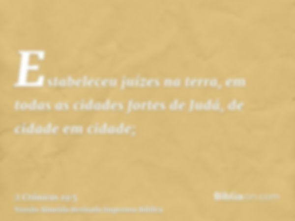 Estabeleceu juízes na terra, em todas as cidades fortes de Judá, de cidade em cidade;