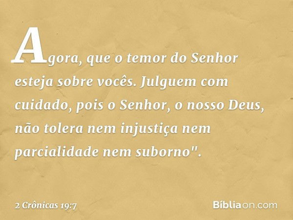 Agora, que o temor do Senhor esteja sobre vocês. Julguem com cuidado, pois o ­Senhor, o nosso Deus, não tolera nem injustiça nem parcialidade nem suborno". -- 2