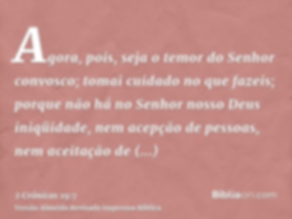 Agora, pois, seja o temor do Senhor convosco; tomai cuidado no que fazeis; porque não há no Senhor nosso Deus iniqüidade, nem acepção de pessoas, nem aceitação 