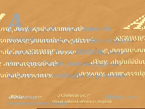 Agora, pois, seja o temor do SENHOR convosco; guardai-o e fazei-o, porque não há no SENHOR, nosso Deus, iniqüidade, nem acepção de pessoas, nem aceitação de pre