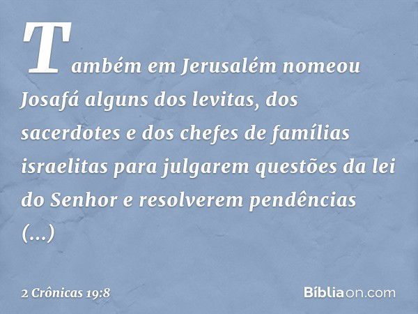 Também em Jerusalém nomeou Josafá alguns dos levitas, dos sacerdotes e dos chefes de famílias israelitas para julgarem questões da lei do Senhor e resolverem pe