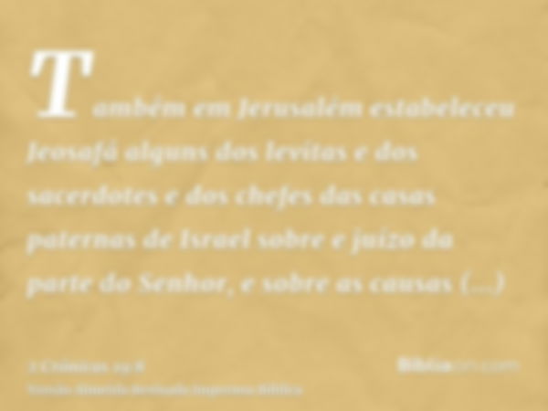 Também em Jerusalém estabeleceu Jeosafá alguns dos levitas e dos sacerdotes e dos chefes das casas paternas de Israel sobre e juízo da parte do Senhor, e sobre 