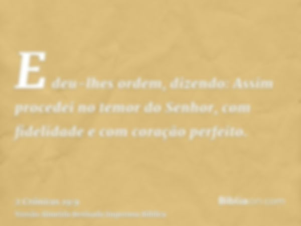 E deu-lhes ordem, dizendo: Assim procedei no temor do Senhor, com fidelidade e com coração perfeito.