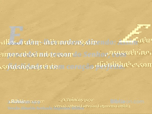 E deu-lhes ordem, dizendo: Assim procedei no temor do Senhor, com fidelidade e com coração perfeito.