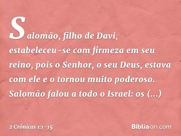 Salomão, filho de Davi, estabeleceu-se com firmeza em seu reino, pois o Senhor, o seu Deus, estava com ele e o tornou muito poderoso. Salomão falou a todo o Isr