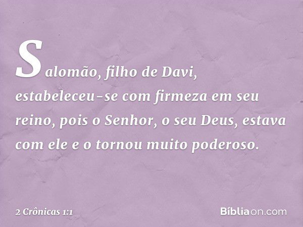 Salomão, filho de Davi, estabeleceu-se com firmeza em seu reino, pois o Senhor, o seu Deus, estava com ele e o tornou muito poderoso. -- 2 Crônicas 1:1