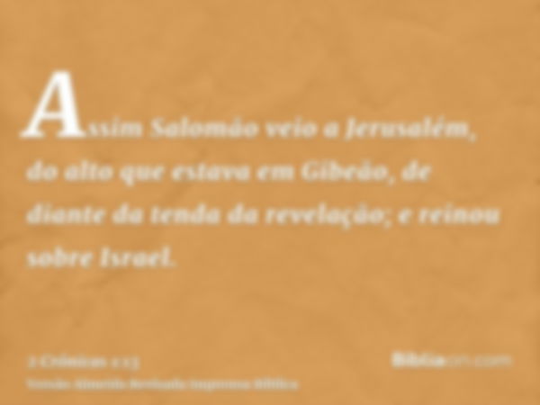 Assim Salomão veio a Jerusalém, do alto que estava em Gibeão, de diante da tenda da revelação; e reinou sobre Israel.