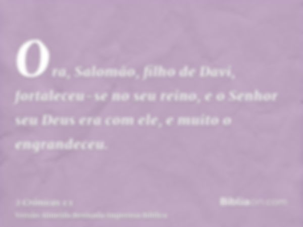 Ora, Salomão, filho de Davi, fortaleceu-se no seu reino, e o Senhor seu Deus era com ele, e muito o engrandeceu.