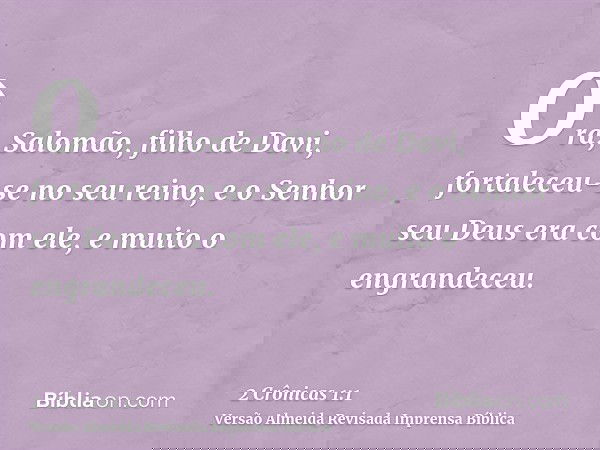 Ora, Salomão, filho de Davi, fortaleceu-se no seu reino, e o Senhor seu Deus era com ele, e muito o engrandeceu.
