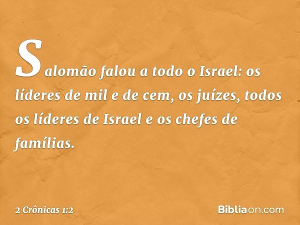 Salomão falou a todo o Israel: os líderes de mil e de cem, os juízes, todos os líderes de Israel e os chefes de famílias. -- 2 Crônicas 1:2