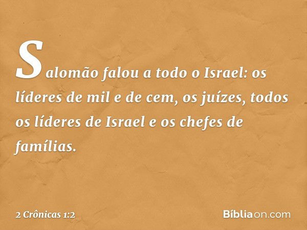 Salomão falou a todo o Israel: os líderes de mil e de cem, os juízes, todos os líderes de Israel e os chefes de famílias. -- 2 Crônicas 1:2