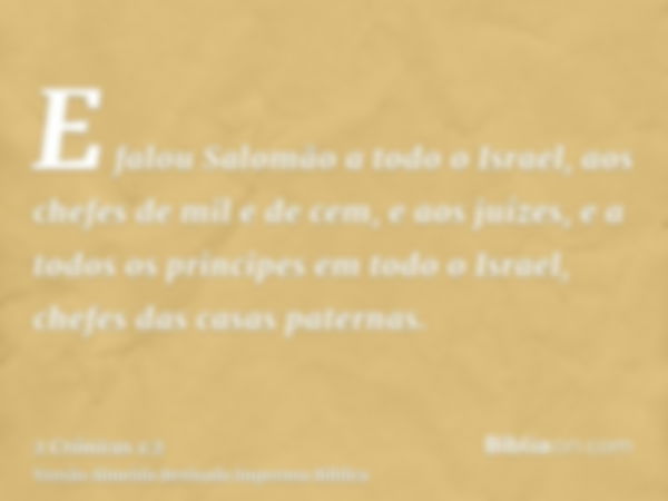 E falou Salomão a todo o Israel, aos chefes de mil e de cem, e aos juízes, e a todos os principes em todo o Israel, chefes das casas paternas.