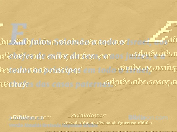 E falou Salomão a todo o Israel, aos chefes de mil e de cem, e aos juízes, e a todos os principes em todo o Israel, chefes das casas paternas.