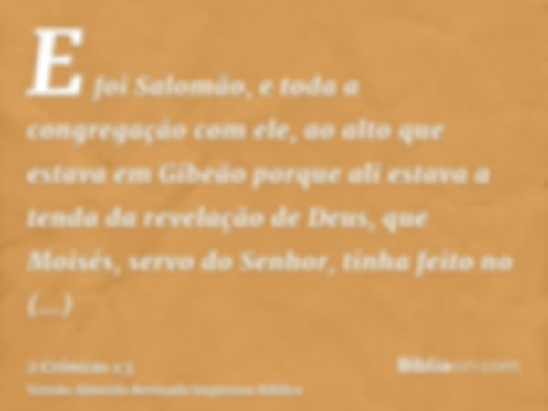 E foi Salomão, e toda a congregação com ele, ao alto que estava em Gibeão porque ali estava a tenda da revelação de Deus, que Moisés, servo do Senhor, tinha fei