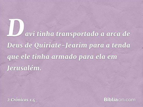 Davi tinha transportado a arca de Deus de Quiriate-Jearim para a tenda que ele tinha armado para ela em Jerusalém. -- 2 Crônicas 1:4