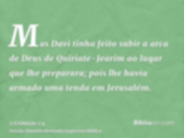 Mas Davi tinha feito subir a arca de Deus de Quiriate-Jearim ao lugar que lhe preparara; pois lhe havia armado uma tenda em Jerusalém.