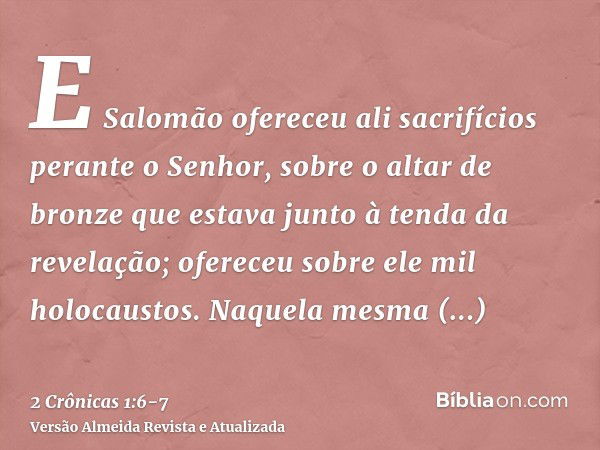 E Salomão ofereceu ali sacrifícios perante o Senhor, sobre o altar de bronze que estava junto à tenda da revelação; ofereceu sobre ele mil holocaustos.Naquela m