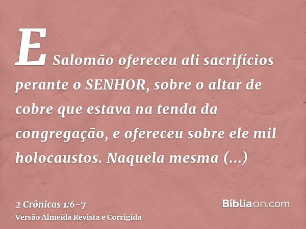 E Salomão ofereceu ali sacrifícios perante o SENHOR, sobre o altar de cobre que estava na tenda da congregação, e ofereceu sobre ele mil holocaustos.Naquela mes