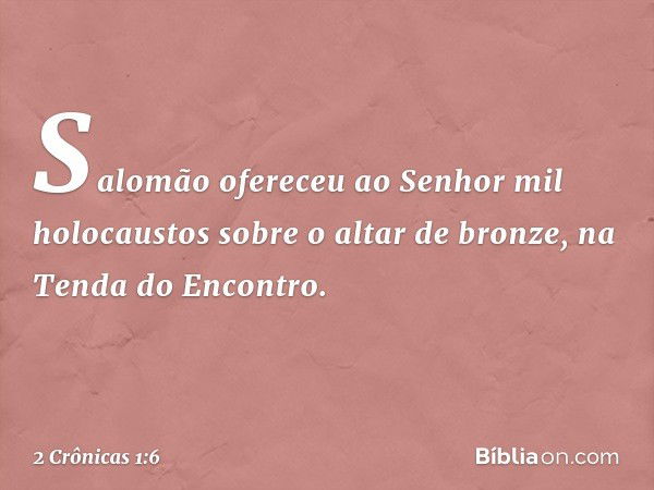 Salomão ofereceu ao Senhor mil holocaustos sobre o altar de bronze, na Tenda do Encontro. -- 2 Crônicas 1:6