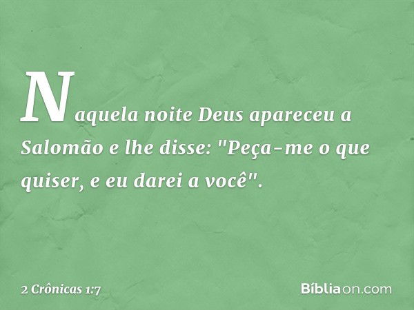 Naquela noite Deus apareceu a Salomão e lhe disse: "Peça-me o que quiser, e eu darei a você". -- 2 Crônicas 1:7