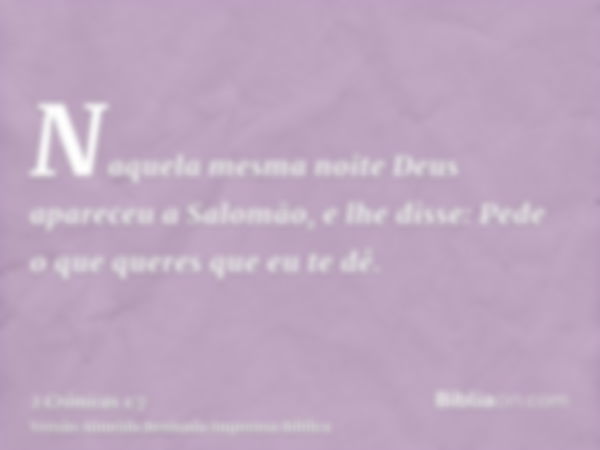 Naquela mesma noite Deus apareceu a Salomão, e lhe disse: Pede o que queres que eu te dê.