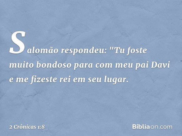 Salomão respondeu: "Tu foste muito bondoso para com meu pai Davi e me fizeste rei em seu lugar. -- 2 Crônicas 1:8