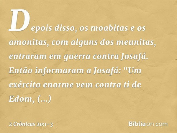 Depois disso, os moabitas e os amonitas, com alguns dos meunitas, entraram em guerra contra Josafá. Então informaram a Josafá: "Um exército enor­me vem contra t