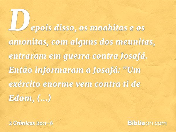 Depois disso, os moabitas e os amonitas, com alguns dos meunitas, entraram em guerra contra Josafá. Então informaram a Josafá: "Um exército enor­me vem contra t