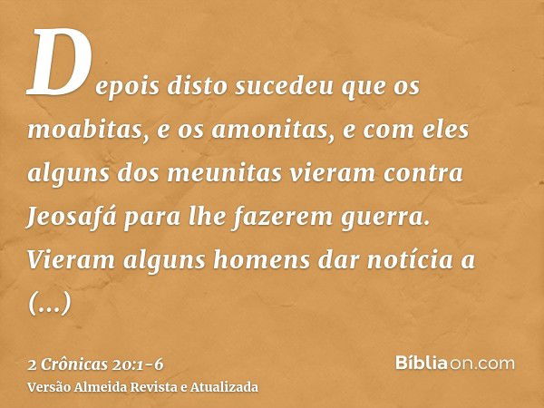 Depois disto sucedeu que os moabitas, e os amonitas, e com eles alguns dos meunitas vieram contra Jeosafá para lhe fazerem guerra.Vieram alguns homens dar notíc