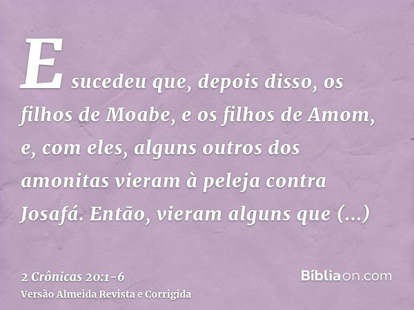 E sucedeu que, depois disso, os filhos de Moabe, e os filhos de Amom, e, com eles, alguns outros dos amonitas vieram à peleja contra Josafá.Então, vieram alguns