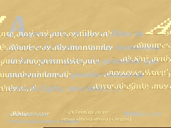 Agora, pois, eis que os filhos de Amom e de Moabe e os das montanhas de Seir, pelos quais não permitiste que passasse Israel, quando vinham da terra do Egito, m