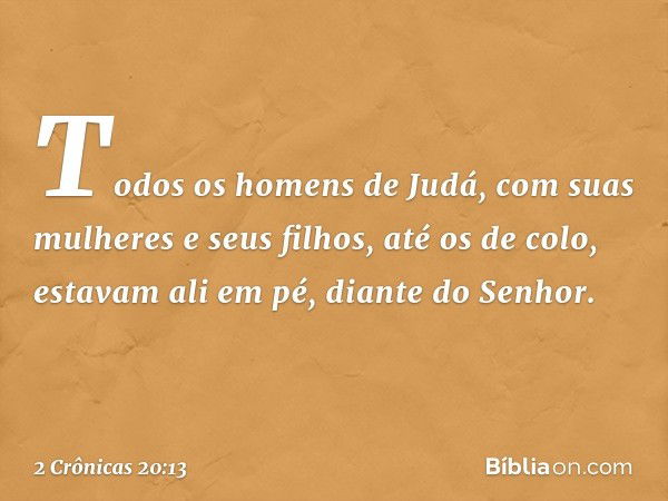 Todos os homens de Judá, com suas mulheres e seus filhos, até os de colo, estavam ali em pé, diante do Senhor. -- 2 Crônicas 20:13