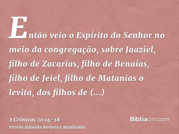 Então veio o Espírito do Senhor no meio da congregação, sobre Jaaziel, filho de Zacarias, filho de Benaías, filho de Jeiel, filho de Matanias o levita, dos filh