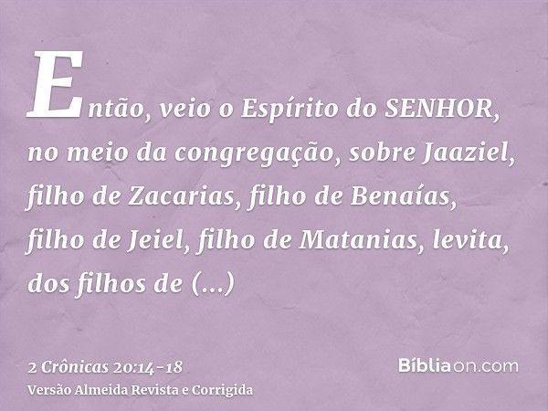 Então, veio o Espírito do SENHOR, no meio da congregação, sobre Jaaziel, filho de Zacarias, filho de Benaías, filho de Jeiel, filho de Matanias, levita, dos fil