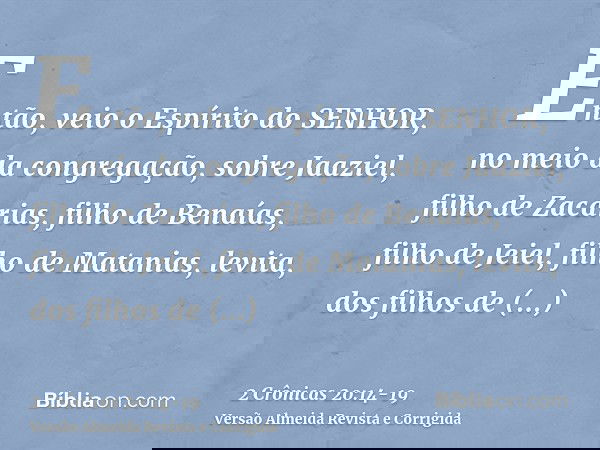 Então, veio o Espírito do SENHOR, no meio da congregação, sobre Jaaziel, filho de Zacarias, filho de Benaías, filho de Jeiel, filho de Matanias, levita, dos fil