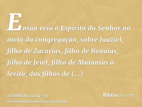 Então veio o Espírito do Senhor no meio da congregação, sobre Jaaziel, filho de Zacarias, filho de Benaías, filho de Jeiel, filho de Matanias o levita, dos filh