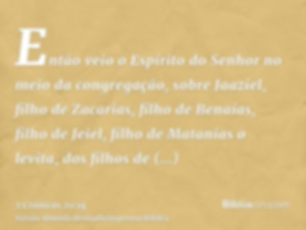 Então veio o Espírito do Senhor no meio da congregação, sobre Jaaziel, filho de Zacarias, filho de Benaías, filho de Jeiel, filho de Matanias o levita, dos filh