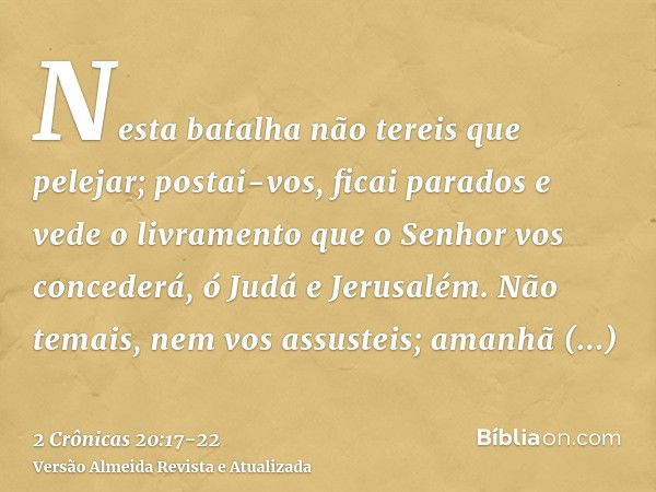 Nesta batalha não tereis que pelejar; postai-vos, ficai parados e vede o livramento que o Senhor vos concederá, ó Judá e Jerusalém. Não temais, nem vos assustei