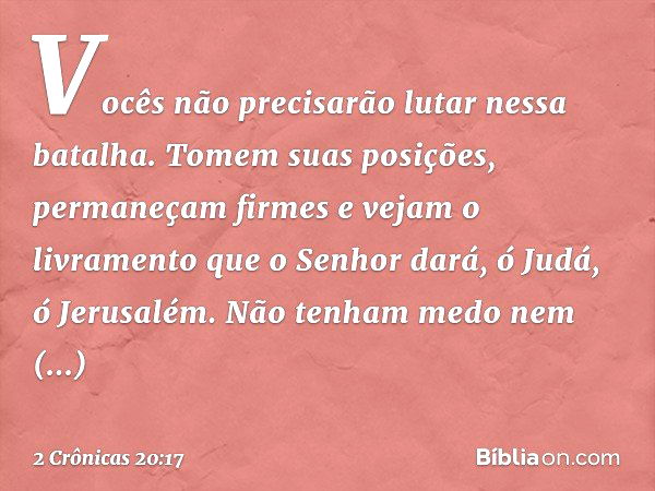 Vo­cês não precisarão lutar nessa batalha. Tomem suas posições, permaneçam firmes e vejam o livramento que o Senhor dará, ó Judá, ó Jerusalém. Não tenham medo n