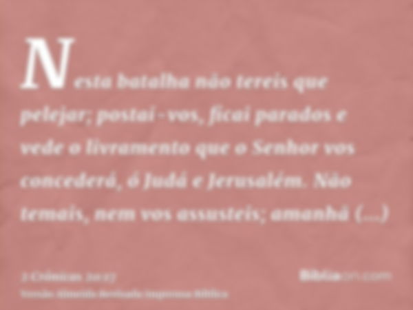 Nesta batalha não tereis que pelejar; postai-vos, ficai parados e vede o livramento que o Senhor vos concederá, ó Judá e Jerusalém. Não temais, nem vos assustei