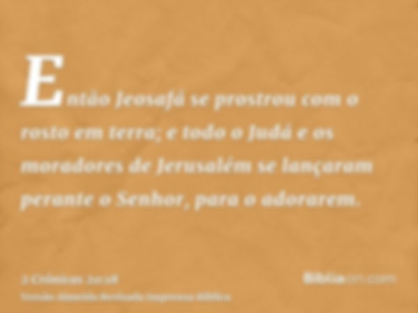 Então Jeosafá se prostrou com o rosto em terra; e todo o Judá e os moradores de Jerusalém se lançaram perante o Senhor, para o adorarem.