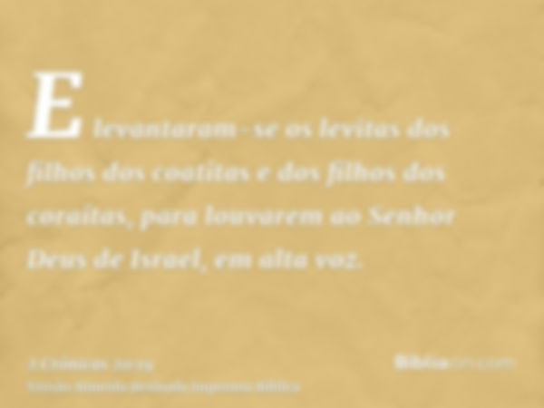 E levantaram-se os levitas dos filhos dos coatitas e dos filhos dos coraítas, para louvarem ao Senhor Deus de Israel, em alta voz.