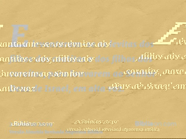 E levantaram-se os levitas dos filhos dos coatitas e dos filhos dos coraítas, para louvarem ao Senhor Deus de Israel, em alta voz.