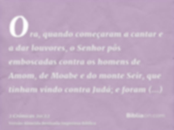 Ora, quando começaram a cantar e a dar louvores, o Senhor pôs emboscadas contra os homens de Amom, de Moabe e do monte Seir, que tinham vindo contra Judá; e for